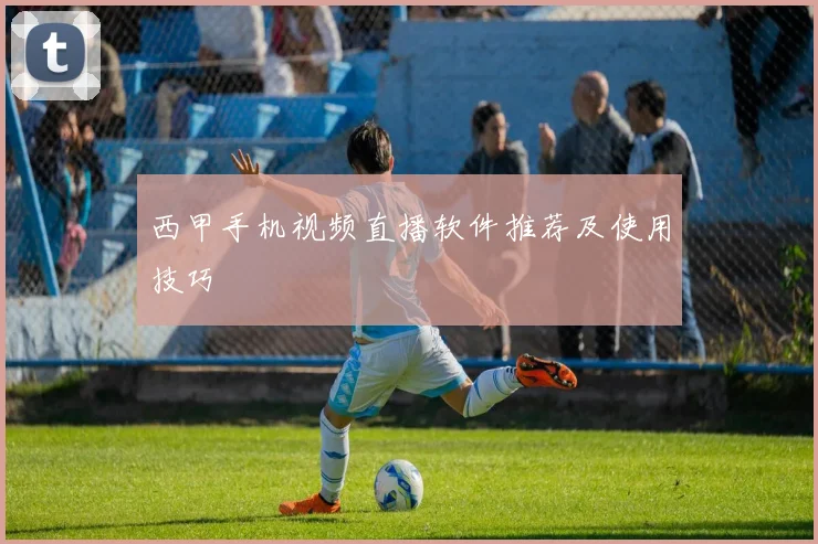 西甲手机视频直播软件推荐及使用技巧