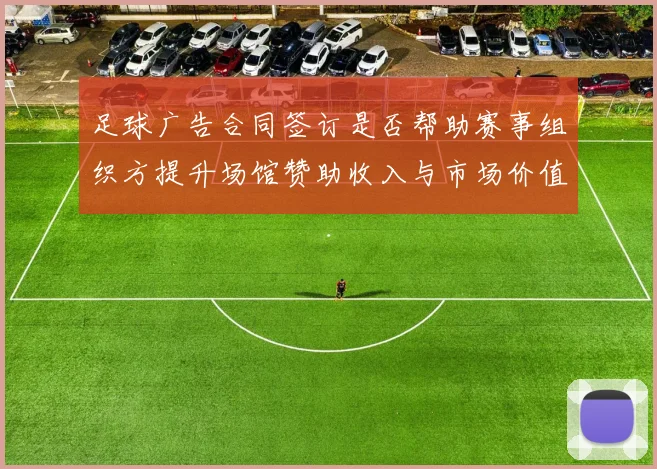 足球广告合同签订是否帮助赛事组织方提升场馆赞助收入与市场价值