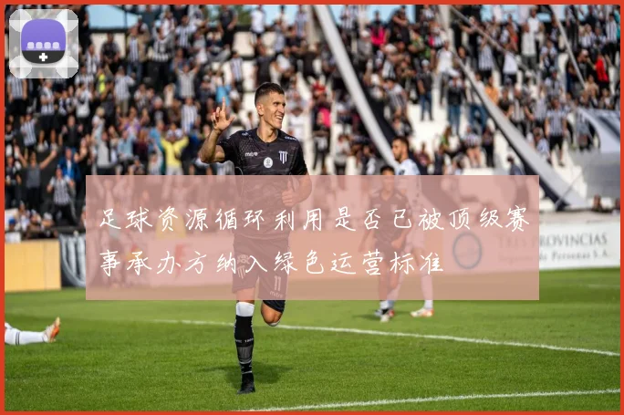 足球资源循环利用是否已被顶级赛事承办方纳入绿色运营标准