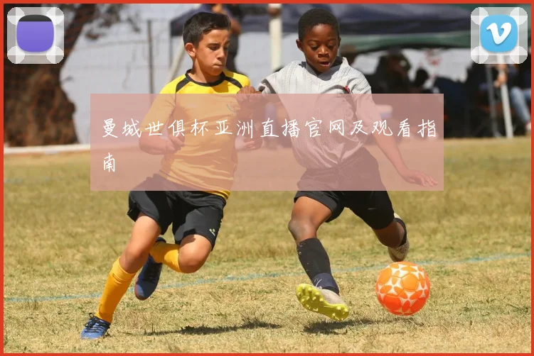 曼城世俱杯亚洲直播官网及观看指南
