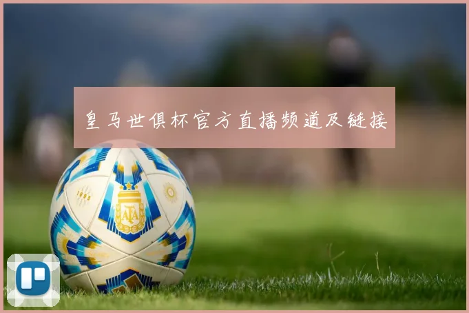 皇马世俱杯官方直播频道及链接