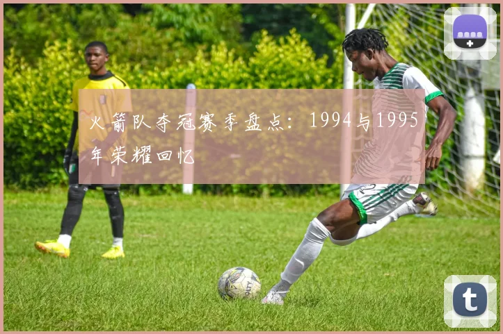 火箭队夺冠赛季盘点：1994与1995年荣耀回忆