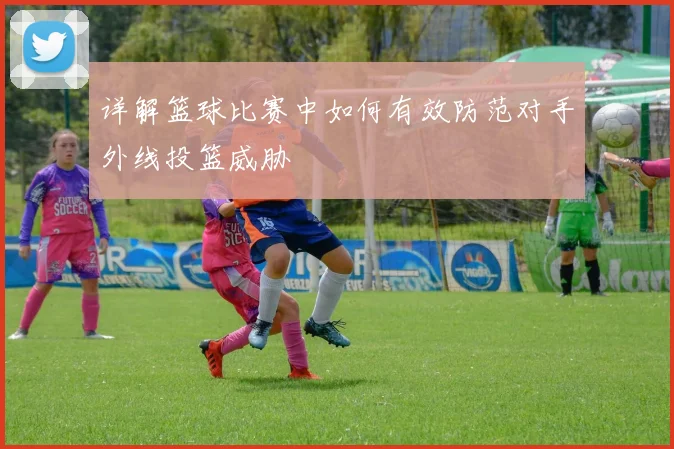 详解篮球比赛中如何有效防范对手外线投篮威胁