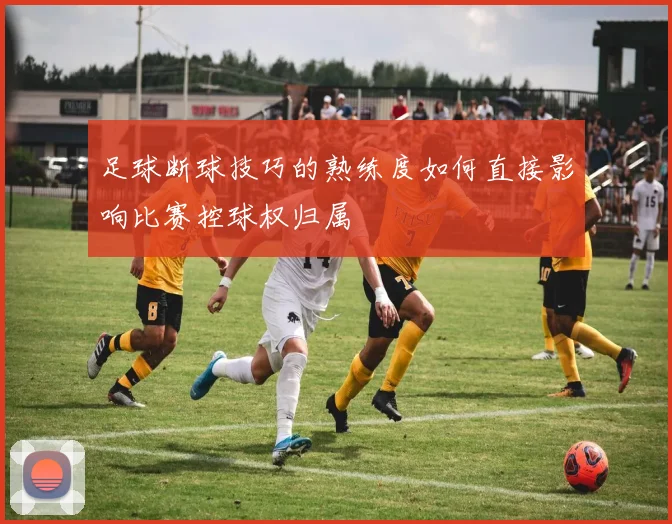 足球断球技巧的熟练度如何直接影响比赛控球权归属