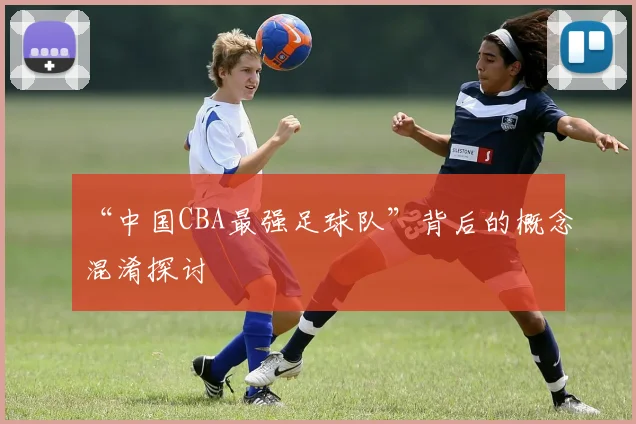 “中国CBA最强足球队”背后的概念混淆探讨