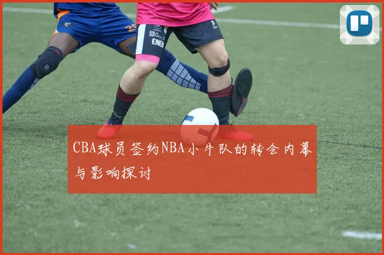 CBA球员签约NBA小牛队的转会内幕与影响探讨