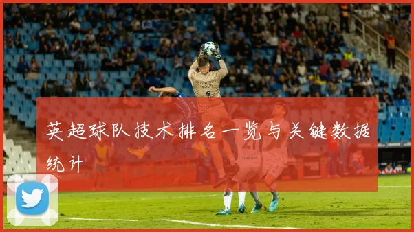 英超球队技术排名一览与关键数据统计