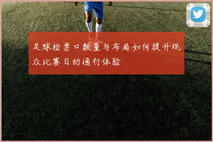 足球检票口数量与布局如何提升观众比赛日的通行体验