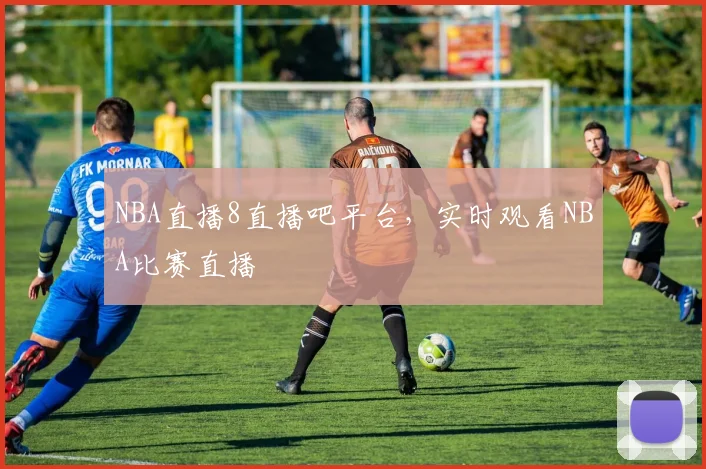 NBA直播8直播吧平台,实时观看NBA比赛直播