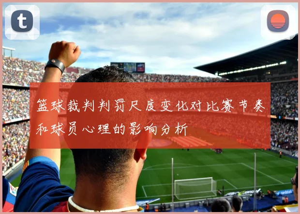 篮球裁判判罚尺度变化对比赛节奏和球员心理的影响分析