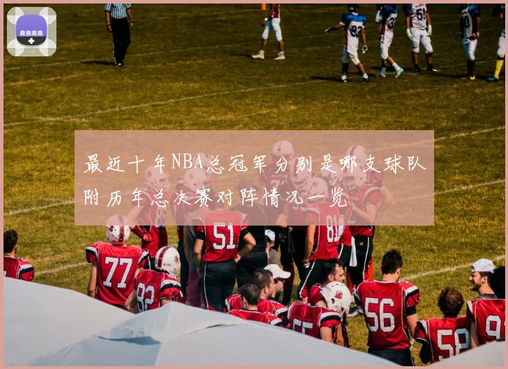 最近十年NBA总冠军分别是哪支球队附历年总决赛对阵情况一览
