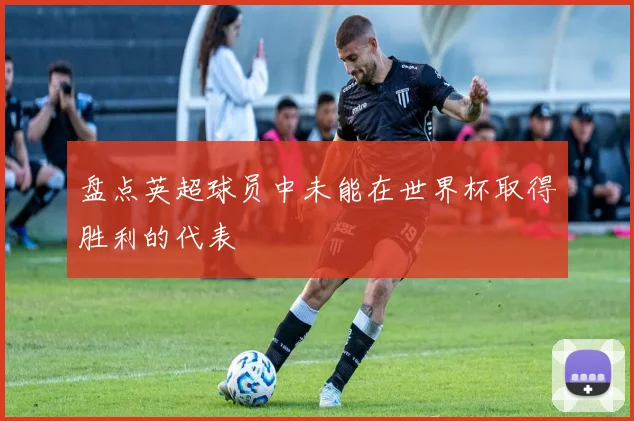 盘点英超球员中未能在世界杯取得胜利的代表