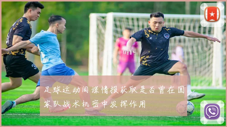 足球运动间谍情报获取是否曾在国家队战术机密中发挥作用