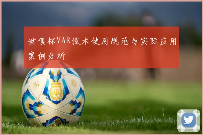世俱杯VAR技术使用规范与实际应用案例分析